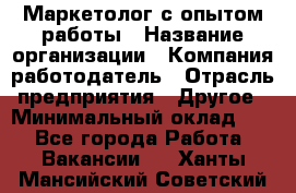 Маркетолог с опытом работы › Название организации ­ Компания-работодатель › Отрасль предприятия ­ Другое › Минимальный оклад ­ 1 - Все города Работа » Вакансии   . Ханты-Мансийский,Советский г.